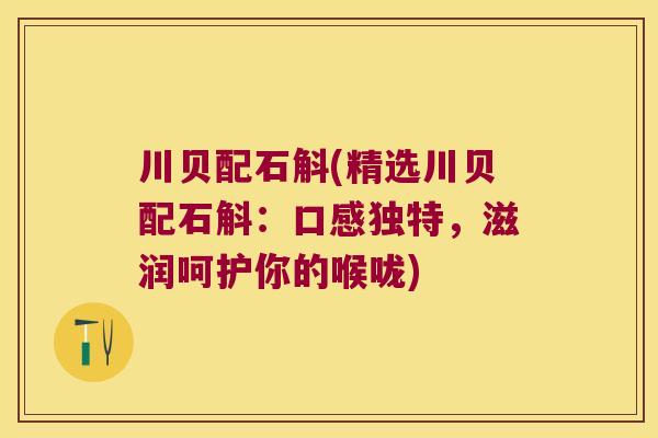 川贝配石斛(精选川贝配石斛：口感独特，滋润呵护你的喉咙)