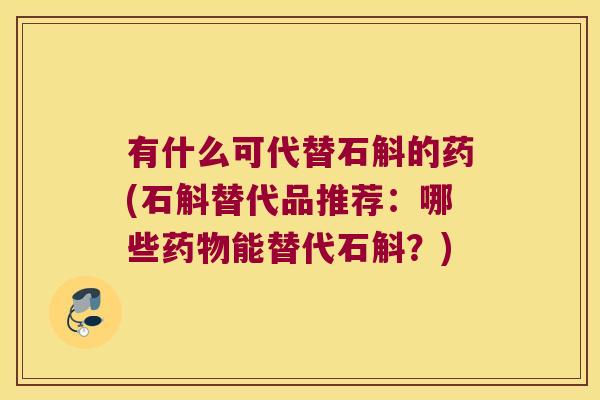 有什么可代替石斛的药(石斛替代品推荐：哪些药物能替代石斛？)