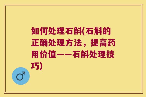 如何处理石斛(石斛的正确处理方法，提高药用价值——石斛处理技巧)