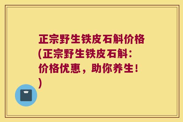 正宗野生铁皮石斛价格(正宗野生铁皮石斛：价格优惠，助你养生！)