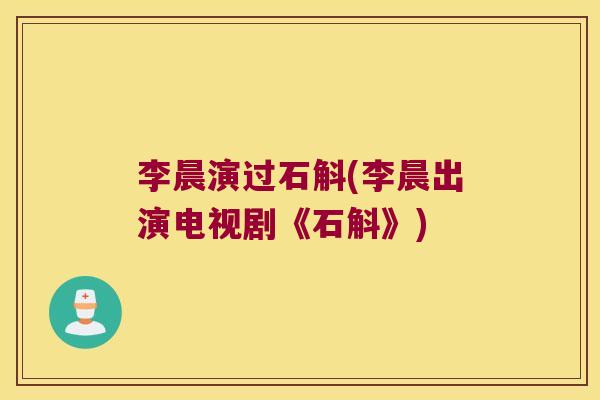 李晨演过石斛(李晨出演电视剧《石斛》)