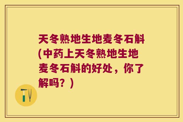 天冬熟地生地麦冬石斛(中药上天冬熟地生地麦冬石斛的好处，你了解吗？)