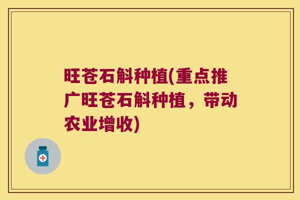 旺苍石斛种植(重点推广旺苍石斛种植，带动农业增收)