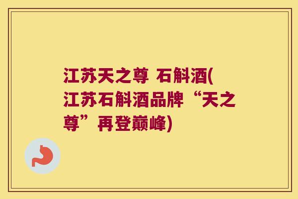 江苏天之尊 石斛酒(江苏石斛酒品牌“天之尊”再登巅峰)