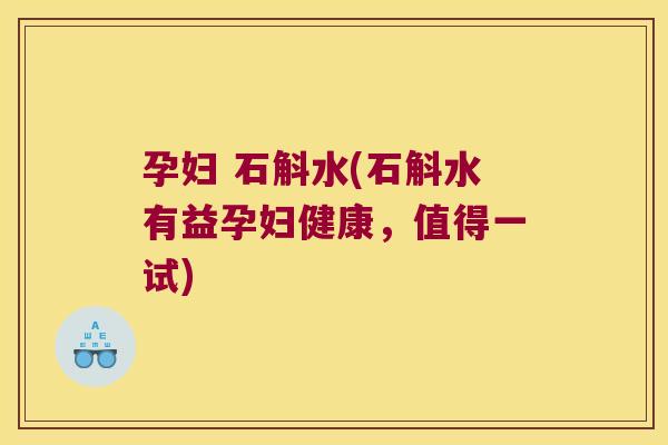 孕妇 石斛水(石斛水有益孕妇健康，值得一试)