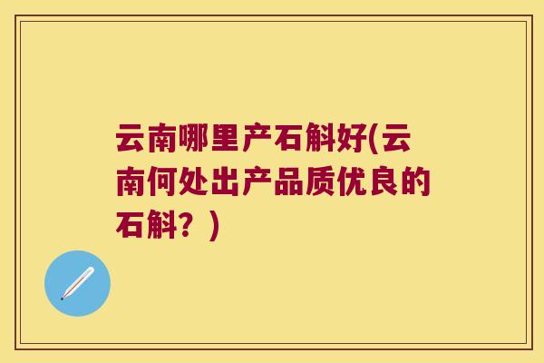 云南哪里产石斛好(云南何处出产品质优良的石斛?) 云南哪里产石斛好(云南何处出产品质优良的石斛?)