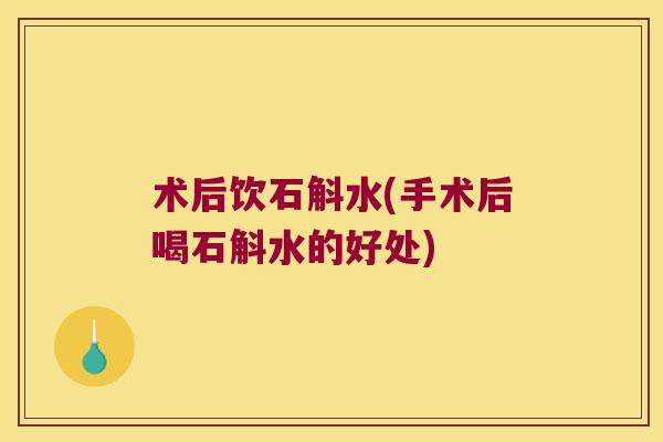 术后饮石斛水(手术后喝石斛水的好处)