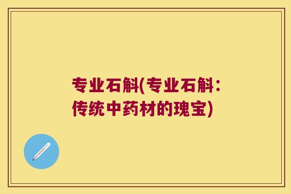 专业石斛(专业石斛:传统材的瑰宝) 专业石斛(专业石斛:传统材的瑰宝)