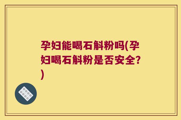 孕妇能喝石斛粉吗(孕妇喝石斛粉是否安全？)
