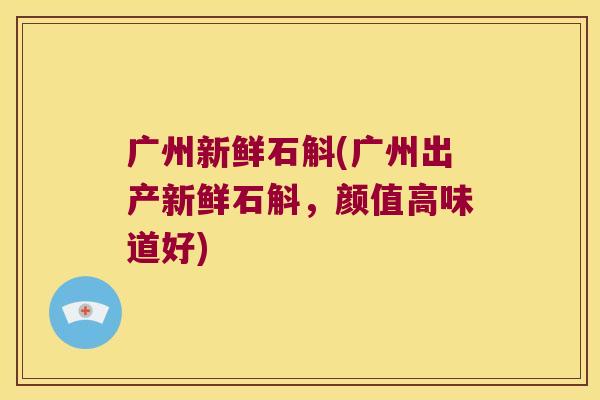 广州新鲜石斛(广州出产新鲜石斛，颜值高味道好)