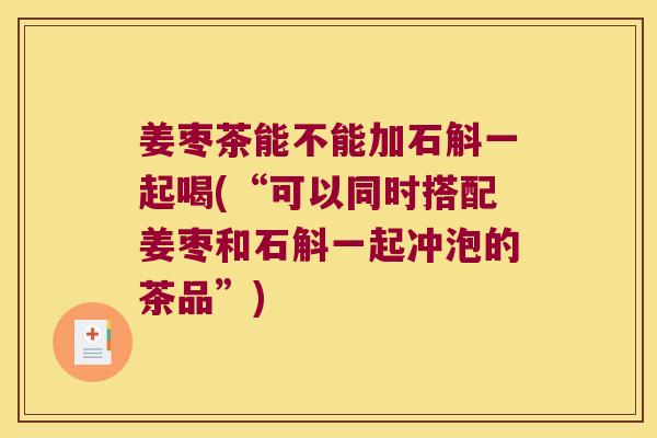 姜枣茶能不能加石斛一起喝(“可以同时搭配姜枣和石斛一起冲泡的茶品”)