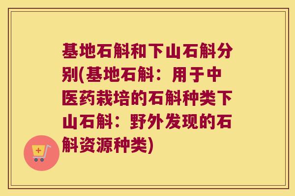 基地石斛和下山石斛分别(基地石斛：用于中医药栽培的石斛种类下山石斛：野外发现的石斛资源种类)