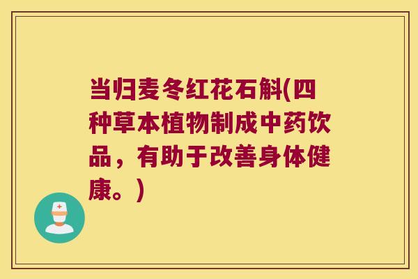 当归麦冬红花石斛(四种草本植物制成中药饮品，有助于改善身体健康。)