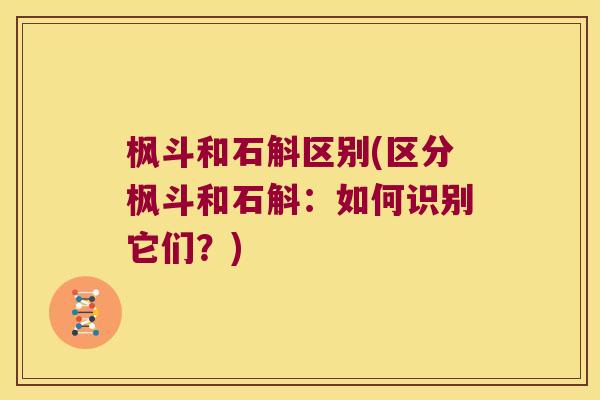 枫斗和石斛区别(区分枫斗和石斛：如何识别它们？)