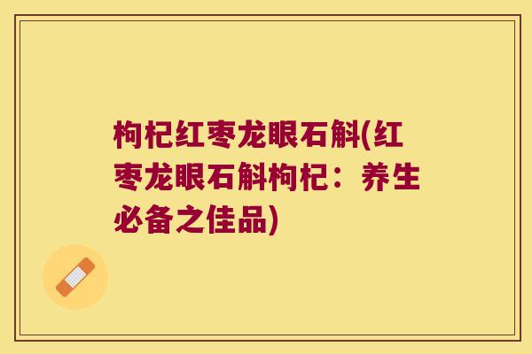 枸杞红枣龙眼石斛(红枣龙眼石斛枸杞：养生必备之佳品)
