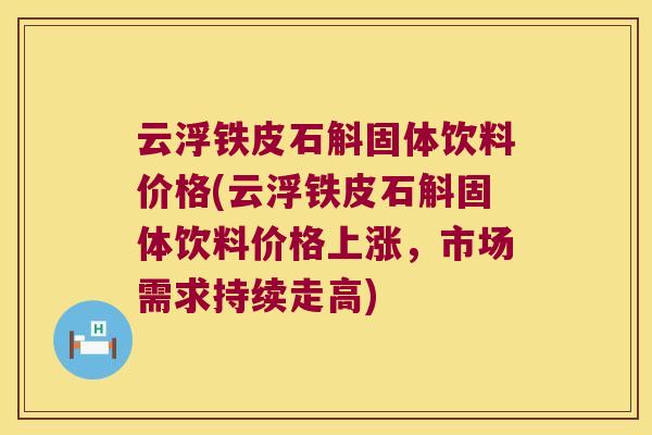云浮铁皮石斛固体饮料价格(云浮铁皮石斛固体饮料价格上涨，市场需求持续走高)
