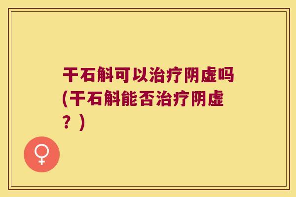 干石斛可以治疗阴虚吗(干石斛能否治疗阴虚？)