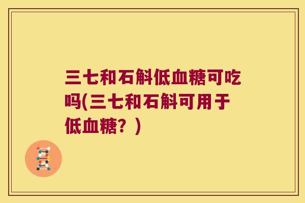三七和石斛低血糖可吃吗(三七和石斛可用于低血糖？)