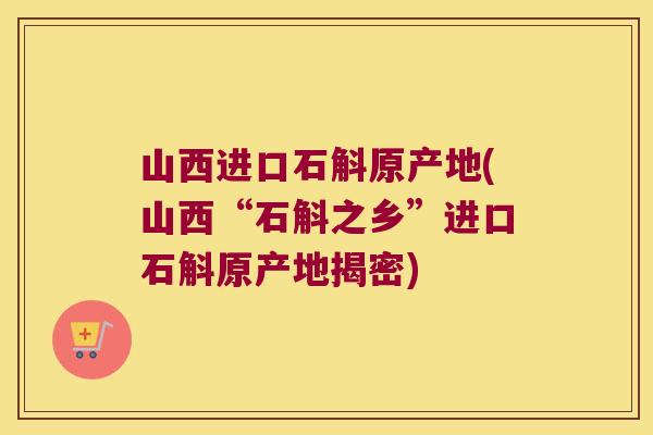 山西进口石斛原产地(山西“石斛之乡”进口石斛原产地揭密)