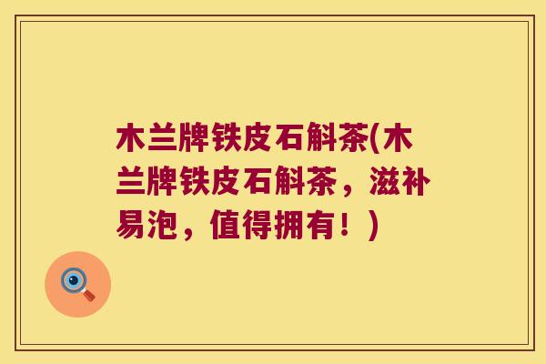 木兰牌铁皮石斛茶(木兰牌铁皮石斛茶，滋补易泡，值得拥有！)