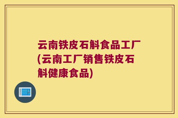 云南铁皮石斛食品工厂(云南工厂销售铁皮石斛健康食品)