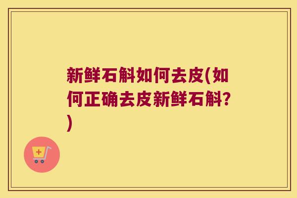 新鲜石斛如何去皮(如何正确去皮新鲜石斛？)