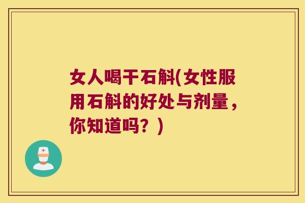 女人喝干石斛(女性服用石斛的好处与剂量，你知道吗？)