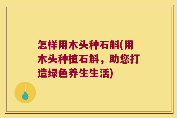 怎样用木头种石斛(用木头种植石斛，助您打造绿色养生生活)