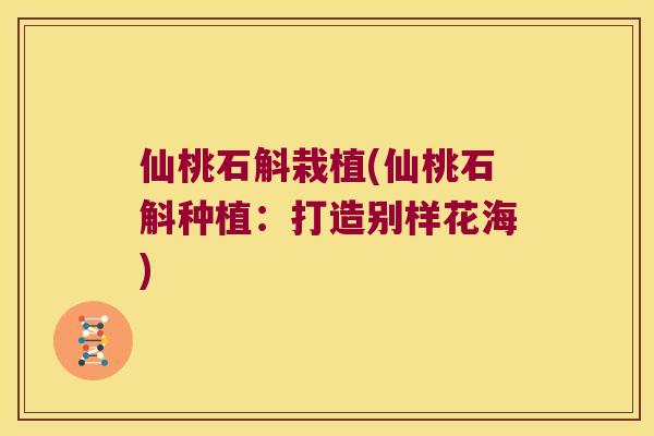 仙桃石斛栽植(仙桃石斛种植：打造别样花海)