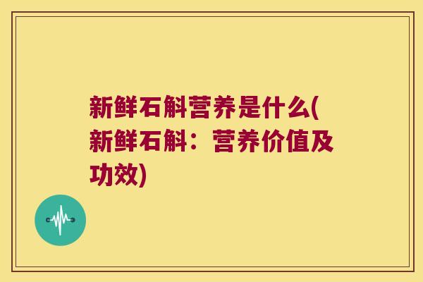 新鲜石斛营养是什么(新鲜石斛：营养价值及功效)
