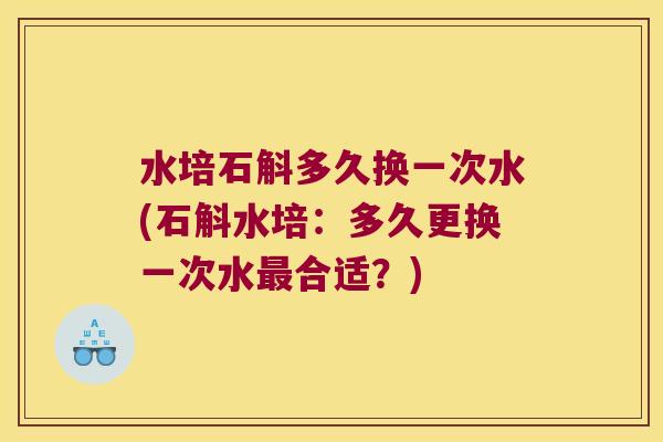 水培石斛多久换一次水(石斛水培:多久更换一次水合适?) 水培石斛多久换一次水(石斛水培:多久更换一次水合适?)