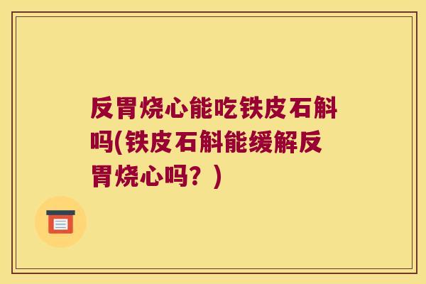 反胃烧心能吃铁皮石斛吗(铁皮石斛能缓解反胃烧心吗？)