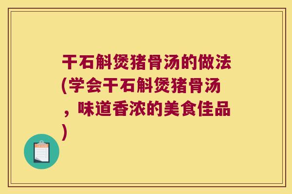 干石斛煲猪骨汤的做法(学会干石斛煲猪骨汤,味道香浓的美食佳品) 干石斛煲猪骨汤的做法(学会干石斛煲猪骨汤,味道香浓的美食佳品)
