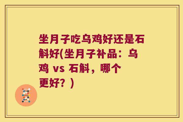 坐月子吃乌鸡好还是石斛好(坐月子补品：乌鸡 vs 石斛，哪个更好？)