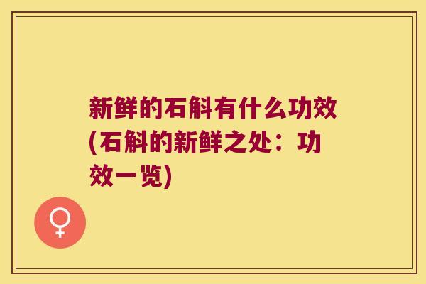 新鲜的石斛有什么功效(石斛的新鲜之处：功效一览)