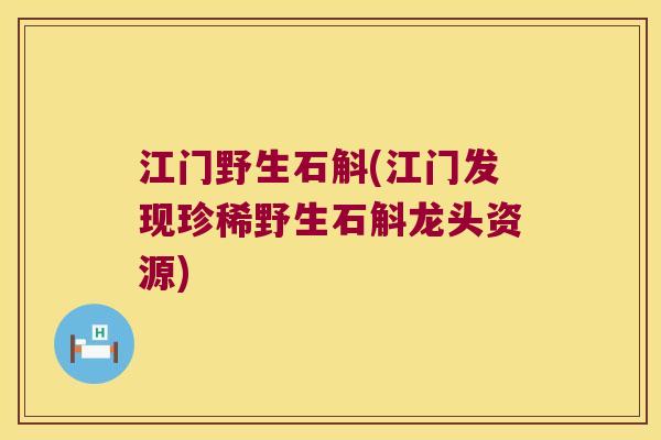 江门野生石斛(江门发现珍稀野生石斛龙头资源)