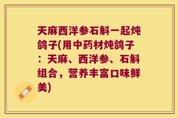 天麻西洋参石斛一起炖鸽子(用材炖鸽子：天麻、西洋参、石斛组合，营养丰富口味鲜美)