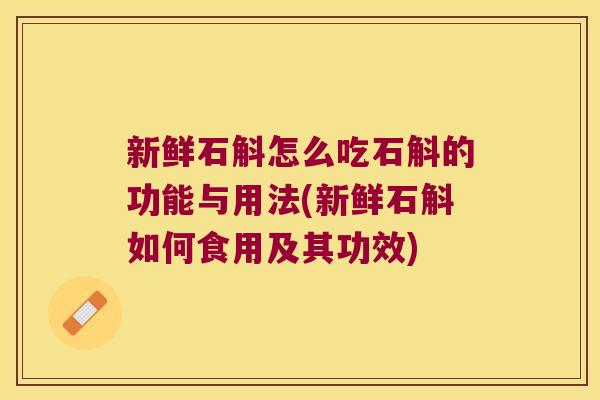 新鲜石斛怎么吃石斛的功能与用法(新鲜石斛如何食用及其功效)