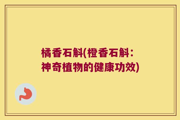 橘香石斛(橙香石斛:神奇植物的健康功效) 橘香石斛(橙香石斛:神奇植物的健康功效)