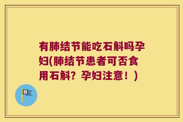 有肺结节能吃石斛吗孕妇(肺结节患者可否食用石斛？孕妇注意！)