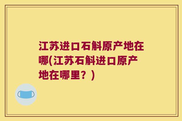 江苏进口石斛原产地在哪(江苏石斛进口原产地在哪里？)