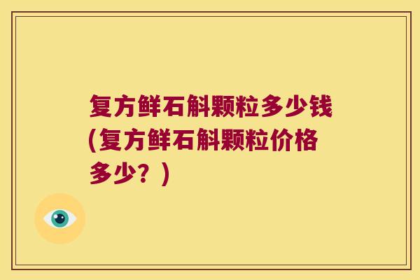 复方鲜石斛颗粒多少钱(复方鲜石斛颗粒价格多少？)