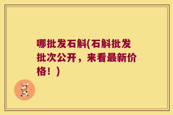 哪批发石斛(石斛批发批次公开，来看新价格！)