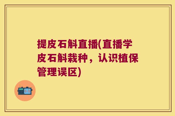 提皮石斛直播(直播学皮石斛栽种，认识植保管理误区)
