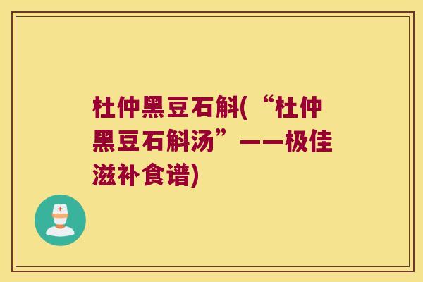 杜仲黑豆石斛(“杜仲黑豆石斛汤”——极佳滋补食谱)