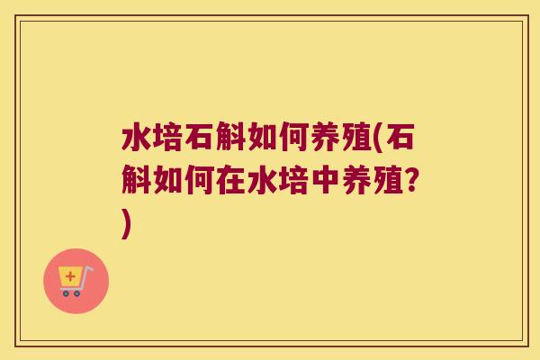水培石斛如何养殖(石斛如何在水培中养殖？)