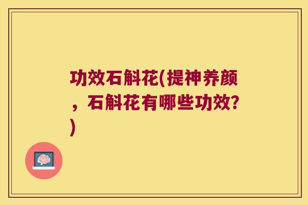 功效石斛花(提神养颜，石斛花有哪些功效？)