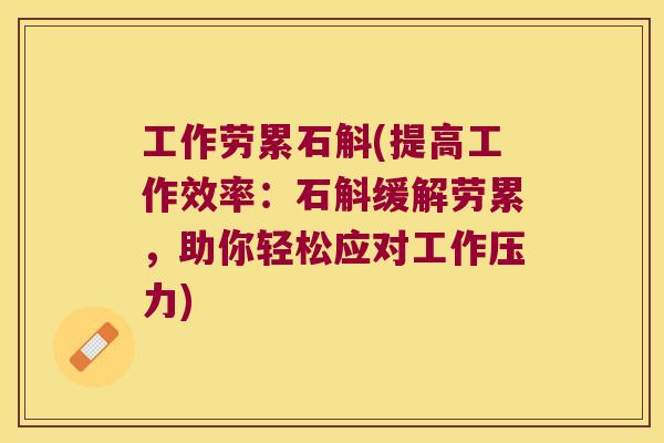 工作劳累石斛(提高工作效率：石斛缓解劳累，助你轻松应对工作压力)