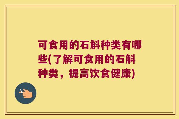可食用的石斛种类有哪些(了解可食用的石斛种类，提高饮食健康)