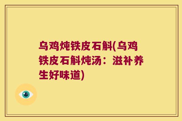 乌鸡炖铁皮石斛(乌鸡铁皮石斛炖汤：滋补养生好味道)